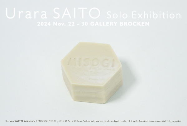 yƂWētz
Urara SAITO Solo Exhibition
ƂW
2024N1122ij`30iyj
am12:00 - pm19:00 iŏI17:00܂Łj
ꖳ
GALLERY BROCKEN@M[ubP
184-0004@ss{3-4-35
Tel/Fax 042-381-2723
https://gallerybrocken.com
JRwk11